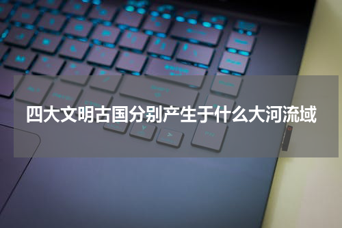 四大文明古国分别产生于什么大河流域