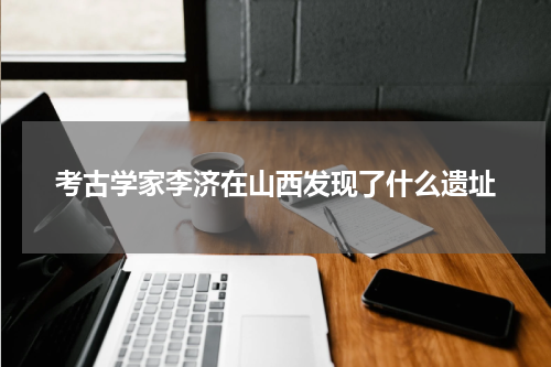考古学家李济在山西发现了什么遗址