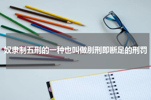 奴隶制五刑的一种也叫做刖刑即断足的刑罚