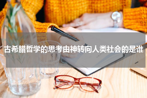 古希腊哲学的思考由神转向人类社会的是谁