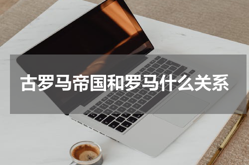 古罗马帝国和罗马什么关系