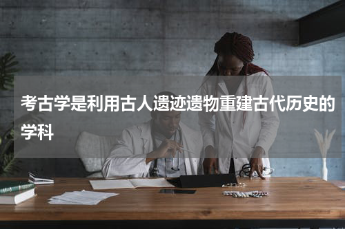 考古学是利用古人遗迹遗物重建古代历史的学科