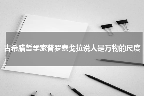 古希腊哲学家普罗泰戈拉说人是万物的尺度
