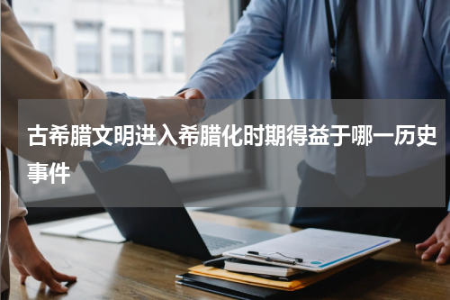 古希腊文明进入希腊化时期得益于哪一历史事件