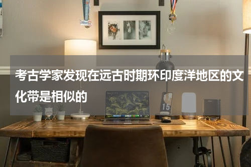 考古学家发现在远古时期环印度洋地区的文化带是相似的
