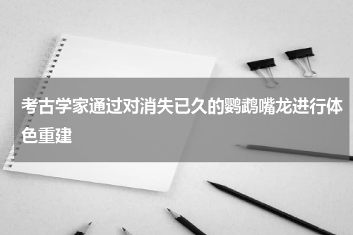 考古学家通过对消失已久的鹦鹉嘴龙进行体色重建