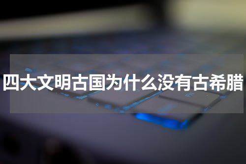 四大文明古国为什么没有古希腊
