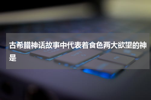 古希腊神话故事中代表着食色两大欲望的神是