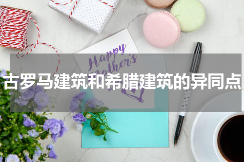 古罗马建筑和希腊建筑的异同点