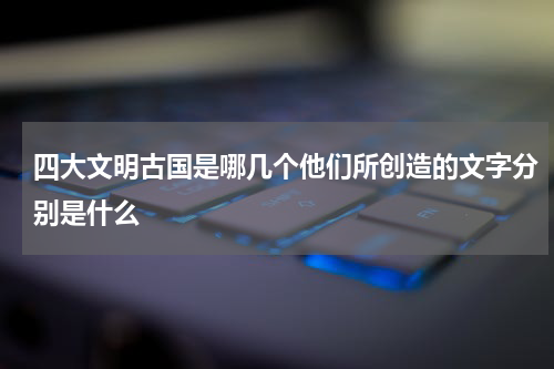 四大文明古国是哪几个他们所创造的文字分别是什么