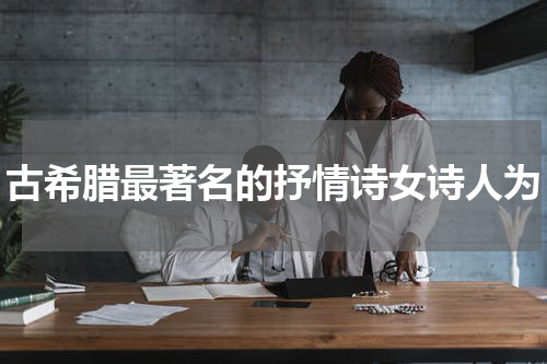 古希腊最著名的抒情诗女诗人为