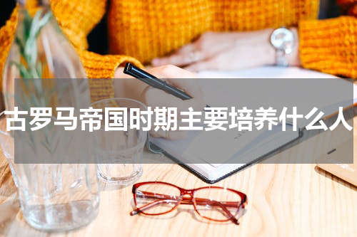 古罗马帝国时期主要培养什么人