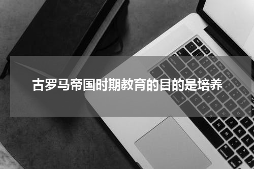 古罗马帝国时期教育的目的是培养