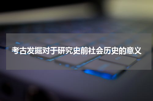 考古发掘对于研究史前社会历史的意义