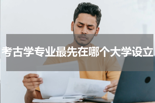 考古学专业最先在哪个大学设立