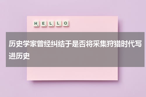 历史学家曾经纠结于是否将采集狩猎时代写进历史