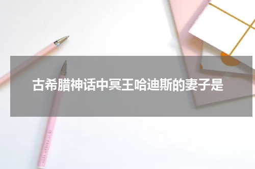 古希腊神话中冥王哈迪斯的妻子是