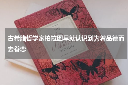 古希腊哲学家柏拉图早就认识到为着品德而去眷恋