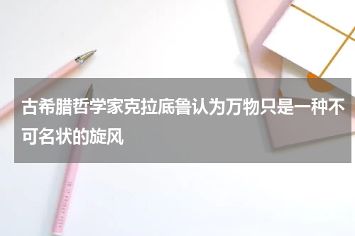 古希腊哲学家克拉底鲁认为万物只是一种不可名状的旋风