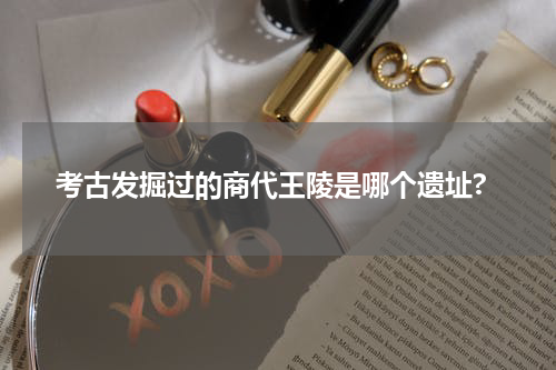 考古发掘过的商代王陵是哪个遗址?