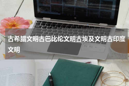 古希腊文明古巴比伦文明古埃及文明古印度文明