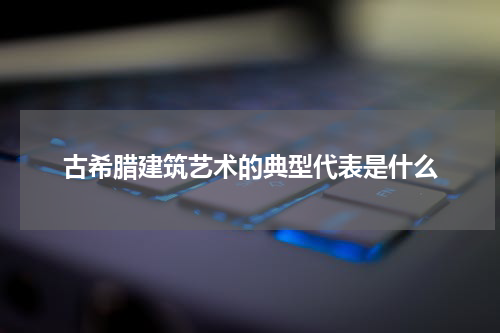 古希腊建筑艺术的典型代表是什么