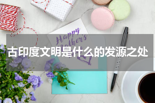 古印度文明是什么的发源之处