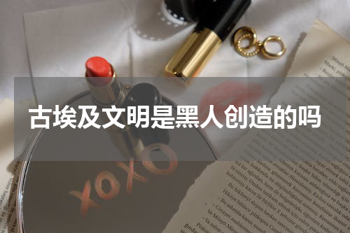 古埃及文明是黑人创造的吗