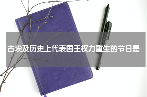 古埃及历史上代表国王权力重生的节日是