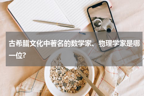 古希腊文化中著名的数学家、物理学家是哪一位?