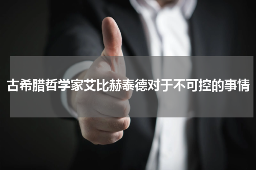 古希腊哲学家艾比赫泰德对于不可控的事情