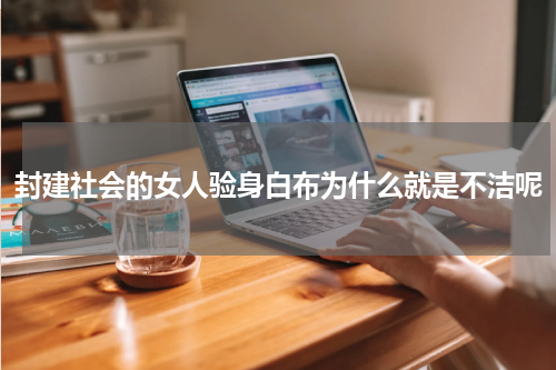 封建社会的女人验身白布为什么就是不洁呢