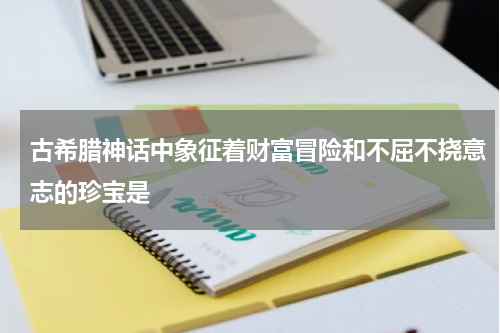 古希腊神话中象征着财富冒险和不屈不挠意志的珍宝是