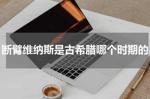 断臂维纳斯是古希腊哪个时期的