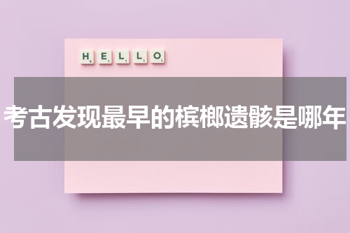 考古发现最早的槟榔遗骸是哪年