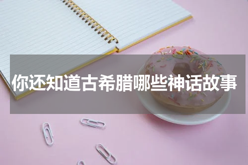 你还知道古希腊哪些神话故事