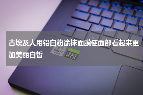 古埃及人用铅白粉涂抹面膜使面部看起来更加美丽白皙
