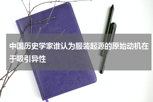 中国历史学家谁认为服装起源的原始动机在于吸引异性