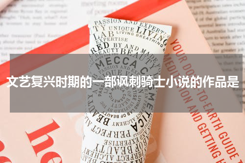 文艺复兴时期的一部讽刺骑士小说的作品是