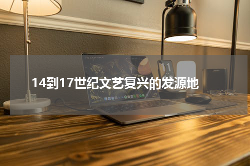 14到17世纪文艺复兴的发源地
