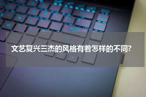 文艺复兴三杰的风格有着怎样的不同?