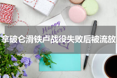 拿破仑滑铁卢战役失败后被流放