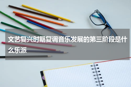 文艺复兴时期复调音乐发展的第三阶段是什么乐派