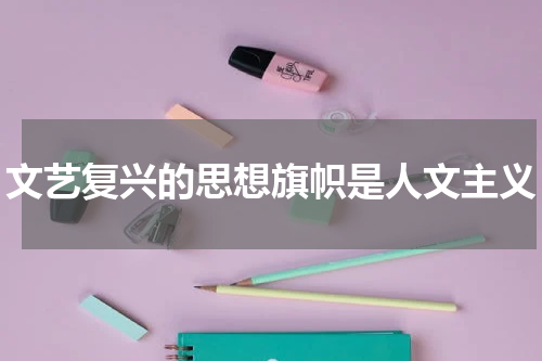 文艺复兴的思想旗帜是人文主义