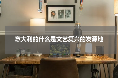 意大利的什么是文艺复兴的发源地