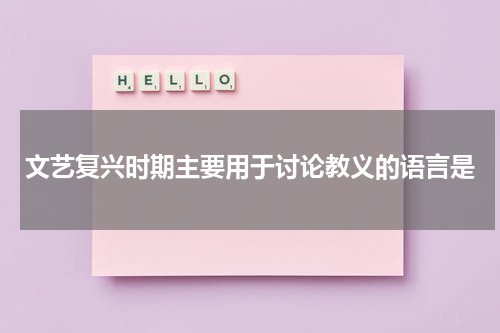 文艺复兴时期主要用于讨论教义的语言是