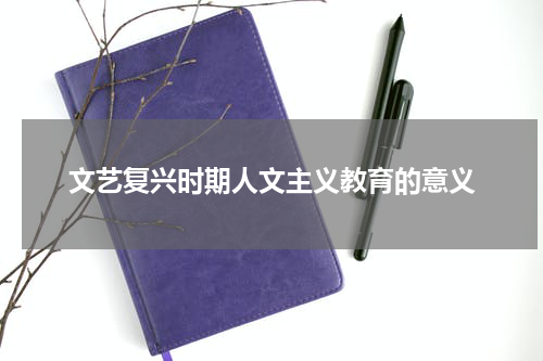 文艺复兴时期人文主义教育的意义
