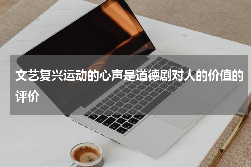 文艺复兴运动的心声是道德剧对人的价值的评价