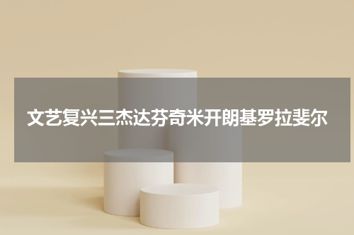 文艺复兴三杰达芬奇米开朗基罗拉斐尔