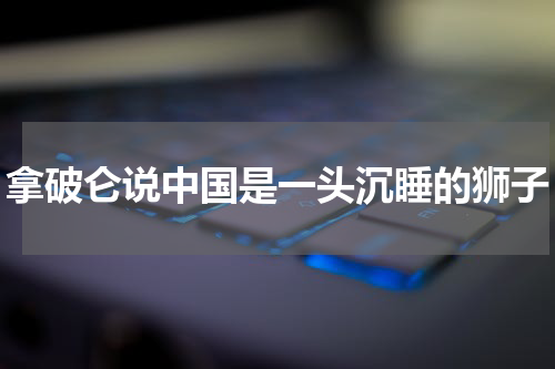 拿破仑说中国是一头沉睡的狮子
